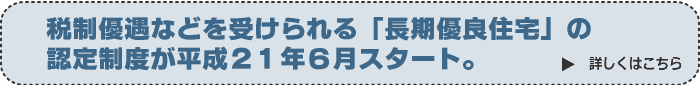 税制優遇などを受けられる「長期優良住宅」の認定制度が平成２１年６月スタート。